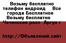 Возьму бесплатно телефон андроид  - Все города Бесплатное » Возьму бесплатно   . Чеченская респ.,Аргун г.